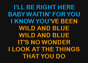 I'LL BE RIGHT HERE
BABY WAITIN' FOR YOU
I KNOW YOU'VE BEEN
WILD AND BLUE
WILD AND BLUE
IT'S N0 WONDER
I LOOK AT THETHINGS
THAT YOU DO