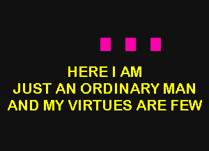 HERE I AM

JUST AN ORDINARY MAN
AND MY VIRTUES ARE FEW