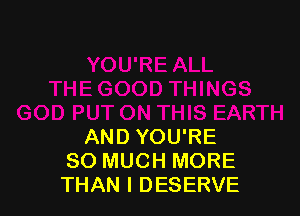 AND YOU'RE
SO MUCH MORE
THAN l DESERVE