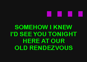 SOMEHOW I KNEW
I'D SEE YOU TONIGHT
HERE AT OUR
OLD RENDEZVOUS

g