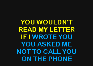 YOU WOULDN'T
READ MY LETTER
IF I WROTE YOU
YOU ASKED ME

NOT TO CALL YOU
ON THE PHONE l