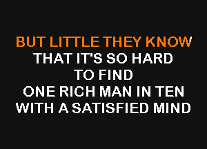 BUT LITI'LE THEY KNOW
THAT IT'S SO HARD
TO FIND
ONE RICH MAN IN TEN
WITH A SATISFIED MIND