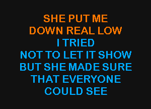 SHE PUT ME
DOWN REAL LOW
ITRIED
NOT TO LET IT SHOW
BUT SHE MADE SURE
THAT EVERYONE
COULD SEE