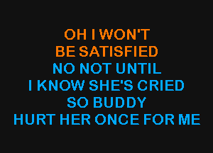 0H IWON'T
BE SATISFIED
N0 NOT UNTIL
I KNOW SHE'S CRIED
SO BUDDY
HURT HER ONCE FOR ME