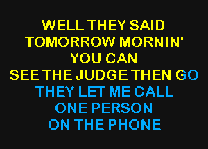 WELL THEY SAID
TOMORROW MORNIN'
YOU CAN
SEETHEJUDGETHEN G0
TH EY LET ME CALL
ONE PERSON
ON THE PHONE