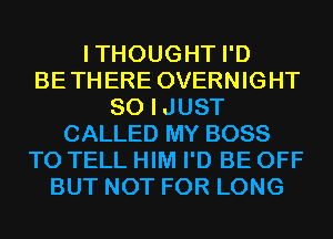 ITHOUGHT I'D
BETHERE OVERNIGHT
SO I JUST
CALLED MY BOSS
TO TELL HIM I'D BE OFF
BUT NOT FOR LONG