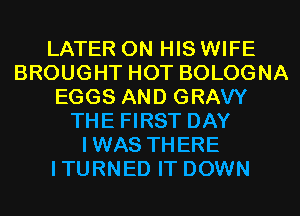 LATER ON HIS WIFE
BROUGHT HOT BOLOGNA
EGGS AND GRAVY
THE FIRST DAY
IWAS THERE
ITURNED IT DOWN