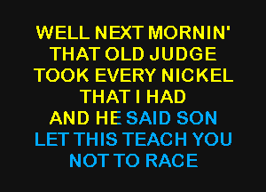 WELL NEXT MORNIN'
THAT OLD JUDGE
TOOK EVERY NICKEL
THATI HAD
AND HESAID SON
LET THIS TEACH YOU
NOT TO RACE