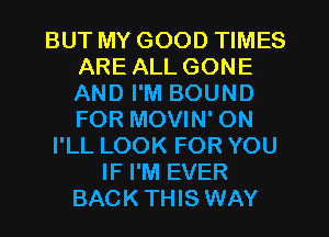 BUT MY GOOD TIMES
ARE ALL GONE
AND I'M BOUND
FOR MOVIN' ON

I'LL LOOK FOR YOU

IF I'M EVER
BACKTHIS WAY