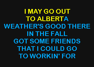 I MAY GO OUT
TO ALBERTA
WEATHER'S GOOD THERE
IN THE FALL
GOT SOME FRIENDS
THAT I COULD GO
TO WORKIN' FOR