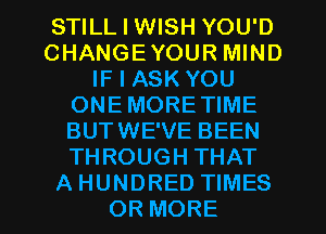 STILL I WISH YOU'D
CHANGEYOUR MIND
IF I ASK YOU
ONEMORETIME
BUTWE'VE BEEN
THROUGH THAT
A HUNDRED TIMES
OR MORE