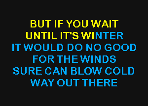 BUT IFYOU WAIT
UNTIL IT'S WINTER
IT WOULD D0 NO GOOD
FOR THEWINDS
SURE CAN BLOW COLD
WAY OUT THERE