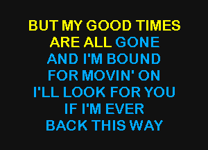 BUT MY GOOD TIMES
ARE ALL GONE
AND I'M BOUND
FOR MOVIN' ON

I'LL LOOK FOR YOU

IF I'M EVER
BACKTHIS WAY