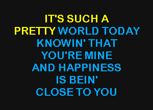 IT'S SUCH A
PRETTY WORLD TODAY
KNOWIN'THAT
YOU'RE MINE
AND HAPPINESS
IS BEIN'
CLOSETO YOU