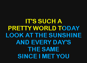 IT'S SUCH A
PRETTY WORLD TODAY
LOOK ATTHESUNSHINE
AND EVERY DAY'S
THESAME
SINCE I MET YOU