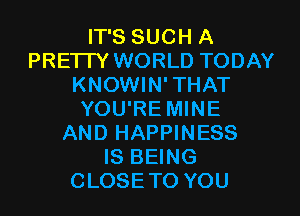 IT'S SUCH A
PRETTY WORLD TODAY
KNOWIN'THAT
YOU'RE MINE
AND HAPPINESS
IS BEING
CLOSETO YOU