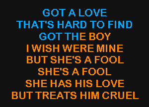 GOTA LOVE
THAT'S HARD TO FIND
GOT THE BOY

IWISH WERE MINE
BUT SHE'S A FOOL

SHE'S A FOOL
SHE HAS HIS LOVE
BUT TREATS HIM CRUEL