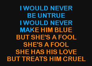I WOULD NEVER
BE UNTRUE

IWOULD NEVER
MAKE HIM BLUE

BUT SHE'S A FOOL
SHE'S A FOOL

SHE HAS HIS LOVE
BUT TREATS HIM CRUEL