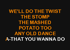 WE'LL D0 THETWIST
THESTOMP
THEMASHED
POTATO T00
ANY OLD DANCE
A-THAT YOU WANNA D0