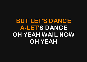 BUT LET'S DANCE
A-LET'S DANCE

OH YEAH WAIL NOW
OH YEAH