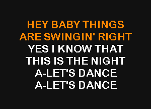 HEY BABY THINGS
ARE SWINGIN' RIGHT
YES I KNOW THAT
THIS IS THE NIGHT
A-LET'S DANCE

A-LET'S DANCE l