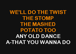 WE'LL D0 THETWIST
THESTOMP
THEMASHED
POTATO T00
ANY OLD DANCE
A-THAT YOU WANNA D0