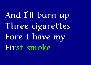 And I'll burn up
Three cigarettes

Fore I have my
First smoke