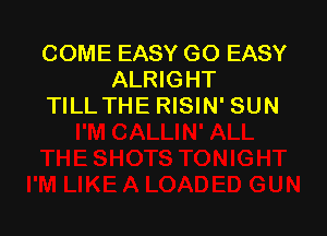 COME EASY GO EASY
ALRIGHT
TILL THE RISIN' SUN