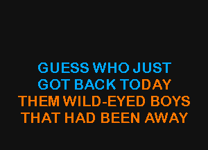 GUESS WHO JUST
GOT BACK TODAY
TH EM WILD-EYED BOYS
THAT HAD BEEN AWAY