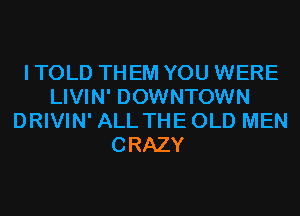 I TOLD THEM YOU WERE
LIVIN' DOWNTOWN
DRIVIN' ALL THEOLD MEN
CRAZY