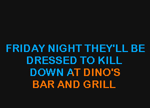 FRIDAY NIGHT THEY'LL BE
DRESSED TO KILL
DOWN AT DINO'S

BAR AND GRILL