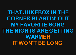 THATJUKEBOX IN THE
CORNER BLASTIN' OUT
MY FAVORITE SONG
THE NIGHTS ARE GETI'ING
WARMER
IT WON'T BE LONG