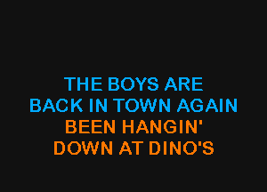 THE BOYS ARE

BACK IN TOWN AGAIN
BEEN HANGIN'
DOWN AT DINO'S