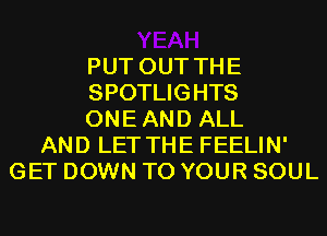PUT OUT THE
SPOTLIGHTS
ONEAND ALL
AND LET THE FEELIN'
GET DOWN TO YOUR SOUL