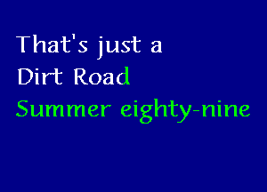 That's just a
Dirt Road

Summer eighty-nine