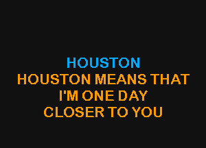 HOUSTON

HOUSTON MEANS THAT
I'M ONE DAY
CLOSER TO YOU