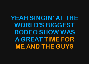 YEAH SINGIN' AT THE
WORLD'S BIGGEST
RODEO SHOW WAS
AGREAT TIME FOR
ME AND THE GUYS

g