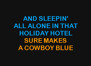 AND SLEEPIN'
ALL ALONE IN THAT

HOLIDAY HOTEL
SURE MAKES
A COWBOY BLUE