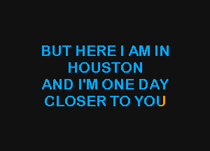 BUT HERE I AM IN
HOUSTON

AND I'M ONE DAY
CLOSER TO YOU