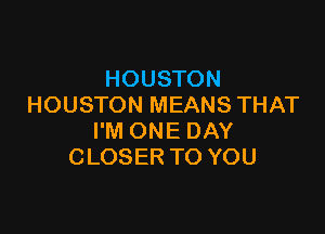 HOUSTON
HOUSTON MEANS THAT

I'M ONE DAY
CLOSER TO YOU