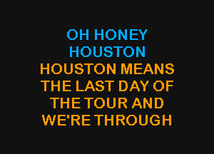 OH HONEY
HOUSTON
HOUSTON MEANS

THE LAST DAY OF
THETOUR AND
WE'RETHROUGH