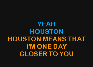 YEAH
HOUSTON

HOUSTON MEANS THAT
I'M ONE DAY
CLOSER TO YOU