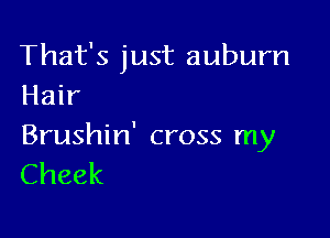 That's just auburn
Hair

Brushin' cross my
Cheek