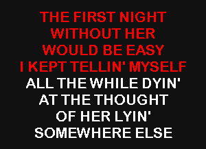 ALL THEWHILE DYIN'
AT THETHOUGHT
OF HER LYIN'
SOMEWHERE ELSE