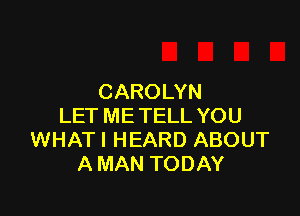 CAROLYN

LET ME TELL YOU
WHATI HEARD ABOUT
A MAN TODAY
