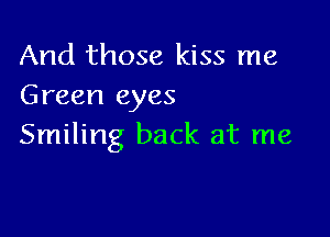 And those kiss me
Green eyes

Smiling back at me