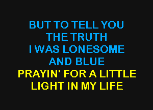BUT TO TELL YOU
THE TRUTH
IWAS LONESOME
AND BLUE
PRAYIN' FOR A LITTLE

LIGHT IN MY LIFE l