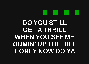 DO YOU STILL
GETATHRILL
WHEN YOU SEE ME
COMIN' UPTHE HILL

HONEY NOW DO YA l