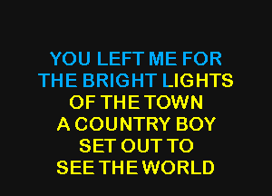YOU LEFT ME FOR
THE BRIGHT LIGHTS
OF THETOWN
A COUNTRY BOY
SET OUT TO
SEE THEWORLD
