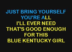 JUST BRING YOURSELF
YOU'RE ALL
I'LL EVER NEED
THAT'S GOOD ENOUGH
FOR THIS
BLUE KENTUCKYGIRL